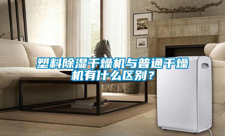 塑料除湿干燥机与普通干燥机有什么区别？