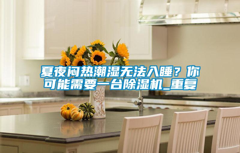 夏夜闷热潮湿无法入睡？你可能需要一台91抖音免费看片_重复