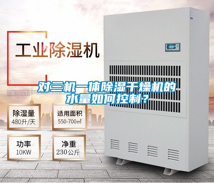 对三机一体除湿干燥机的水量如何控制？