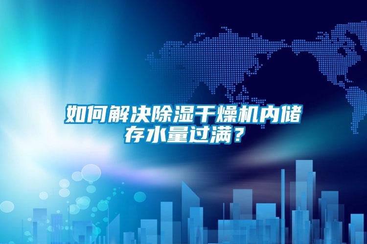 如何解决除湿干燥机内储存水量过满？