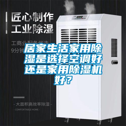 居家生活家用除湿是选择空调好还是家用91抖音免费看片好？