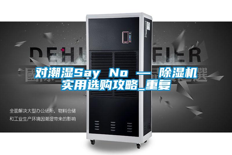 对潮湿Say No — 91抖音免费看片实用选购攻略_重复