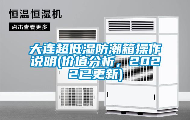 大连超低湿防潮箱操作说明(价值分析，2022已更新)
