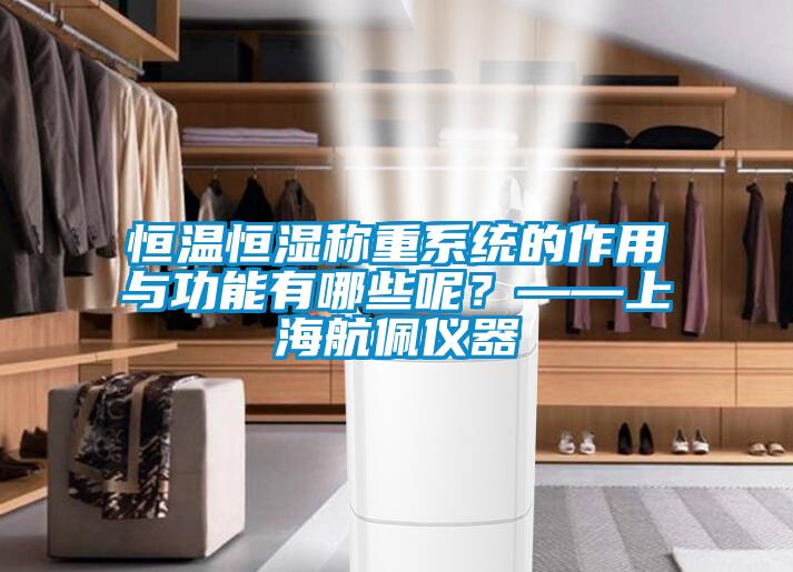 恒温恒湿称重系统的作用与功能有哪些呢？——上海航佩仪器
