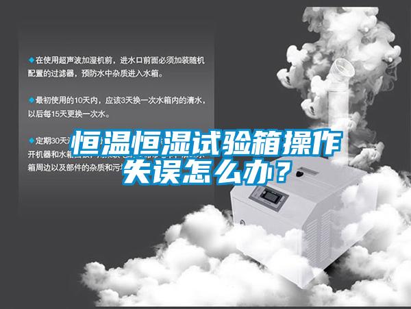 恒温恒湿试验箱操作失误怎么办？