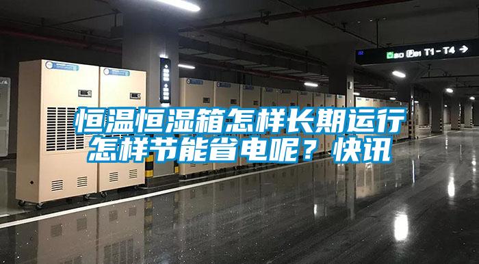 恒温恒湿箱怎样长期运行怎样节能省电呢？快讯