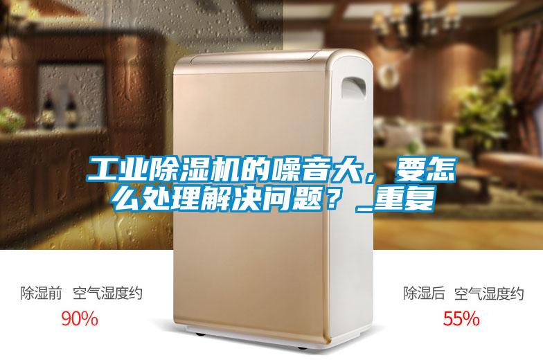工业91抖音免费看片的噪音大，要怎么处理解决问题？_重复