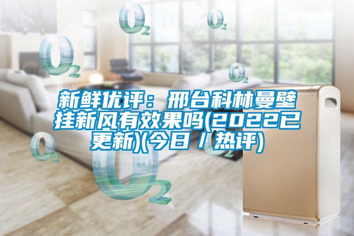 新鲜优评：邢台科林曼壁挂新风有效果吗(2022已更新)(今日／热评)