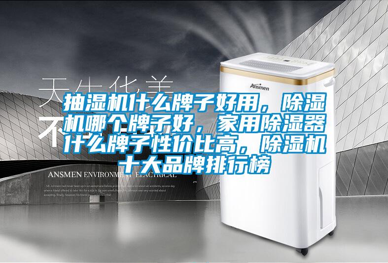 抽湿机什么牌子好用，91抖音免费看片哪个牌子好，家用除湿器什么牌子性价比高，91抖音免费看片十大品牌排行榜