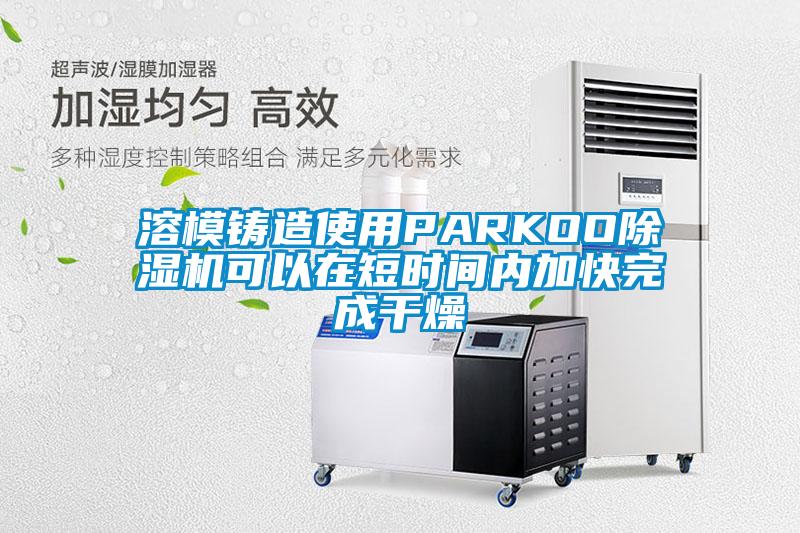 溶模铸造使用PARKOO91抖音免费看片可以在短时间内加快完成干燥