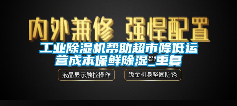 工业91抖音免费看片帮助超市降低运营成本保鲜除湿_重复
