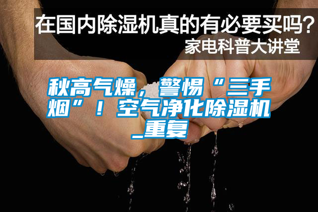 秋高气燥，警惕“三手烟”！空气净化91抖音免费看片_重复