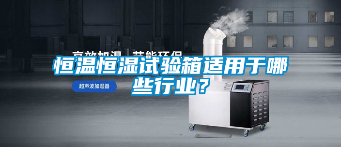 恒温恒湿试验箱适用于哪些行业？