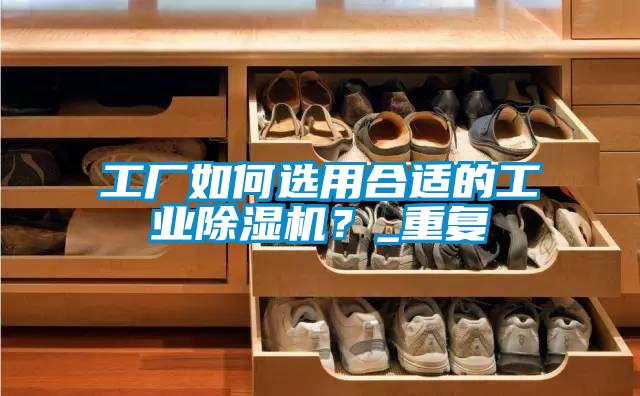 工厂如何选用合适的工业91抖音免费看片？_重复