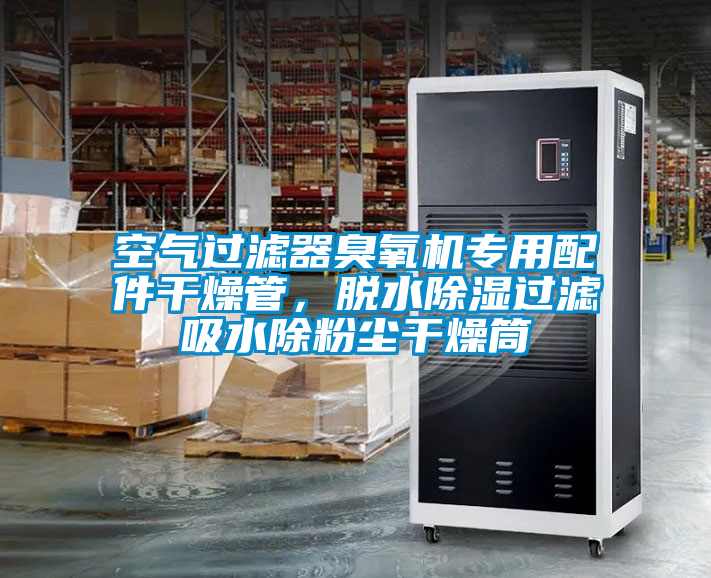 空气过滤器臭氧机专用配件干燥管，脱水除湿过滤吸水除粉尘干燥筒