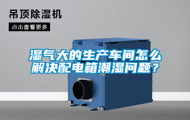 湿气大的生产车间怎么解决配电箱潮湿问题？