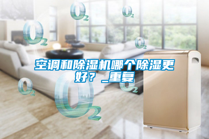 空调和91抖音免费看片哪个除湿更好？_重复