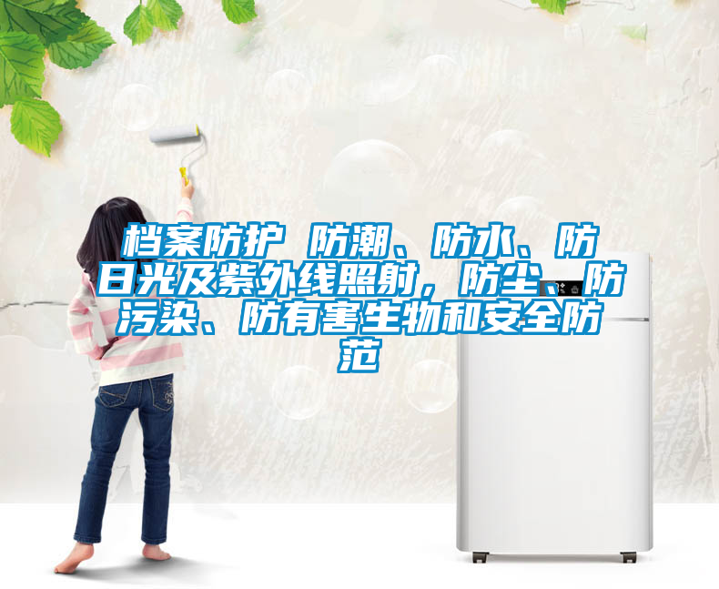 档案防护 防潮、防水、防日光及紫外线照射，防尘、防污染、防有害生物和安全防范