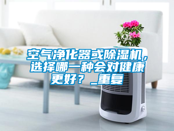 空气净化器或91抖音免费看片，选择哪一种会对健康更好？_重复