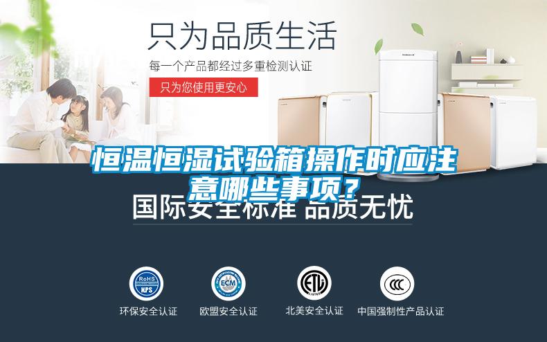 恒温恒湿试验箱操作时应注意哪些事项？