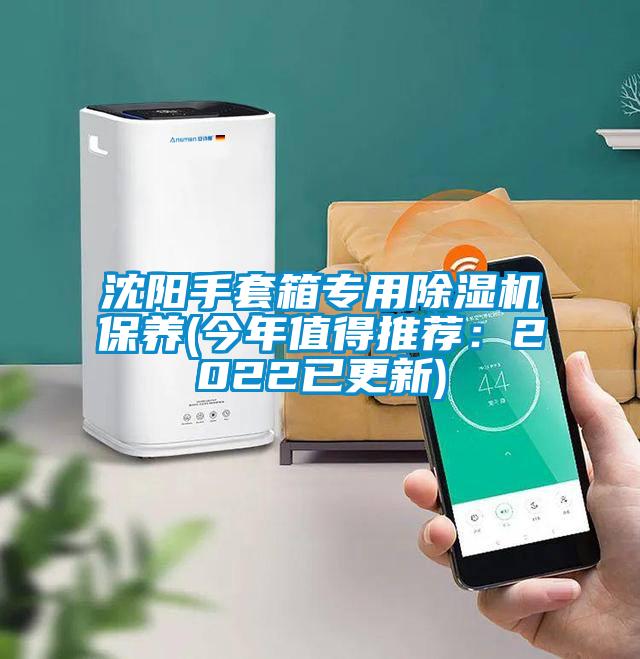 沈阳手套箱专用91抖音免费看片保养(今年值得推荐：2022已更新)