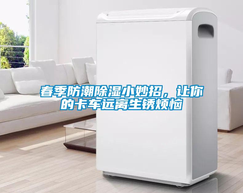 春季防潮除湿小妙招，让你的卡车远离生锈烦恼