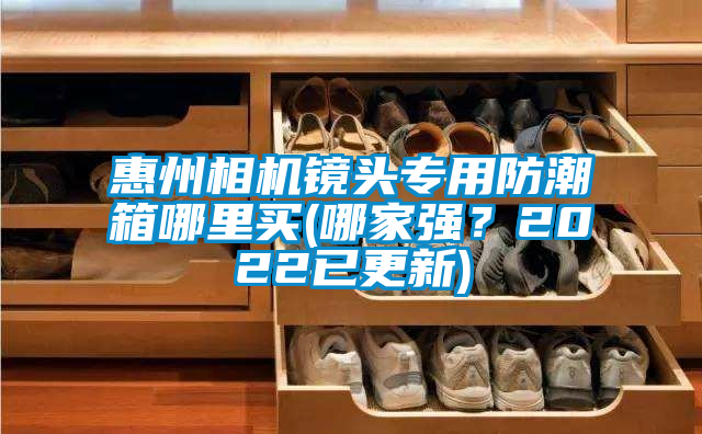 惠州相机镜头专用防潮箱哪里买(哪家强？2022已更新)