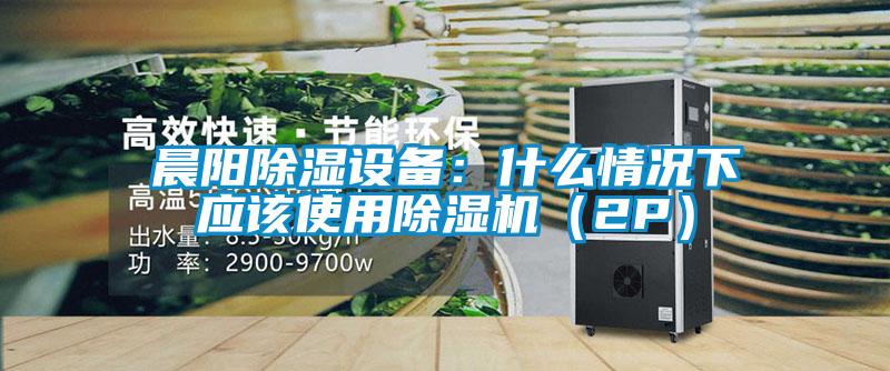 晨阳除湿设备：什么情况下应该使用91抖音免费看片（2P）