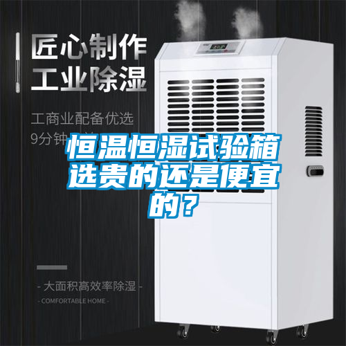 恒温恒湿试验箱选贵的还是便宜的？