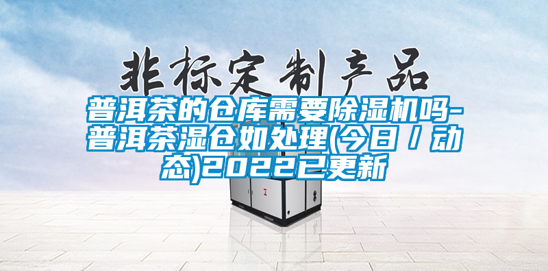 普洱茶的仓库需要91抖音免费看片吗-普洱茶湿仓如处理(今日／动态)2022已更新