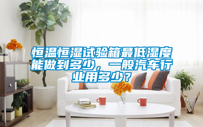 恒温恒湿试验箱最低湿度能做到多少，一般汽车行业用多少？