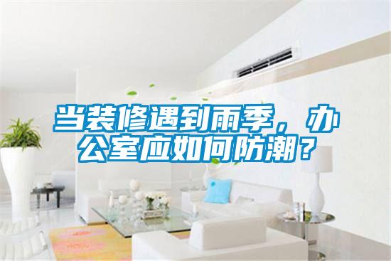 当装修遇到雨季，办公室应如何防潮？
