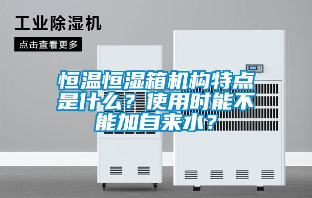 恒温恒湿箱机构特点是什么？使用时能不能加自来水？