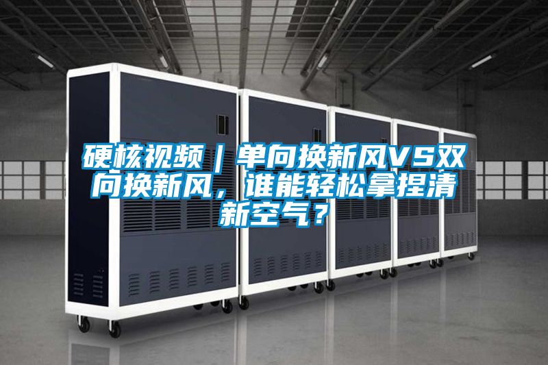 硬核视频｜单向换新风VS双向换新风，谁能轻松拿捏清新空气？