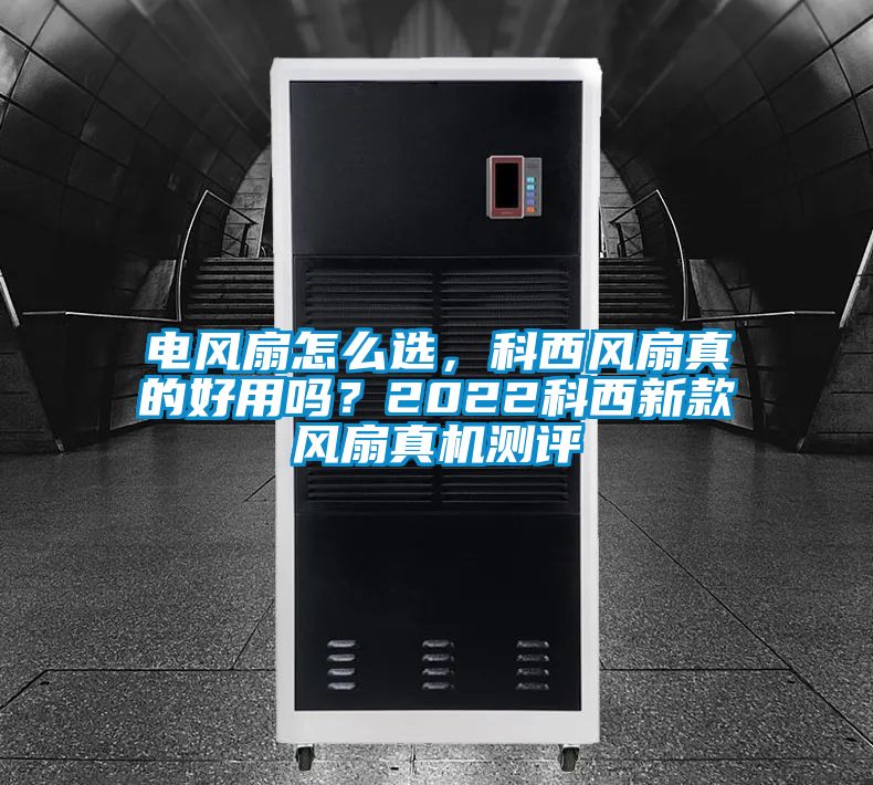电风扇怎么选，科西风扇真的好用吗？2022科西新款风扇真机测评
