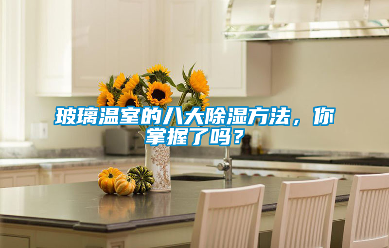 玻璃温室的八大除湿方法，你掌握了吗？