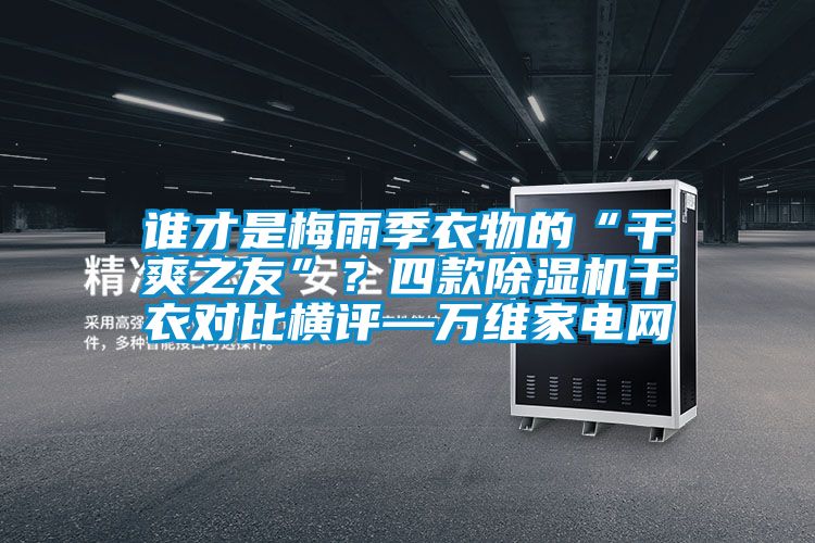 谁才是梅雨季衣物的“干爽之友”？四款91抖音免费看片干衣对比横评—万维家电网