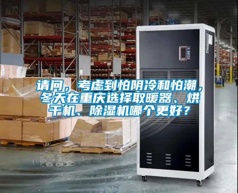 请问，考虑到怕阴冷和怕潮，冬天在重庆选择取暖器、烘干机、91抖音免费看片哪个更好？
