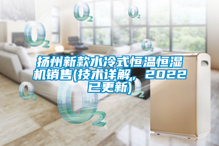 扬州新款水冷式恒温恒湿机销售(技术详解，2022已更新)