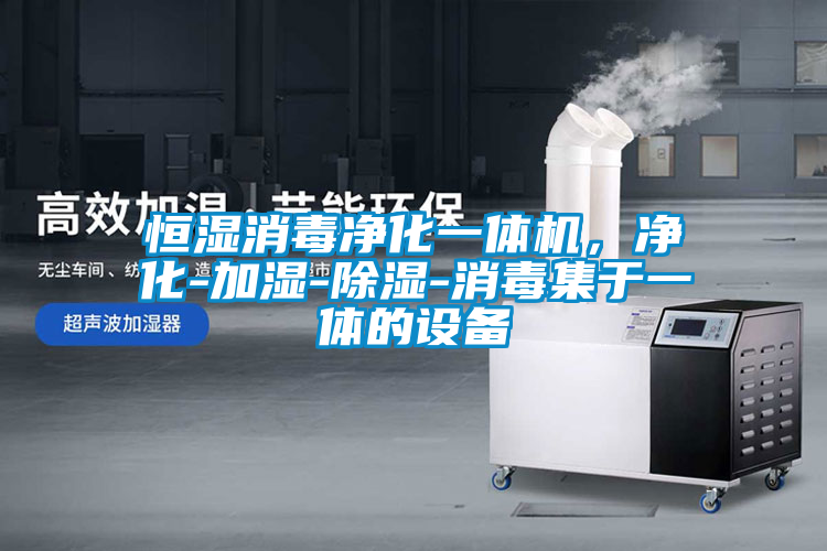 恒湿消毒净化一体机，净化-加湿-除湿-消毒集于一体的设备