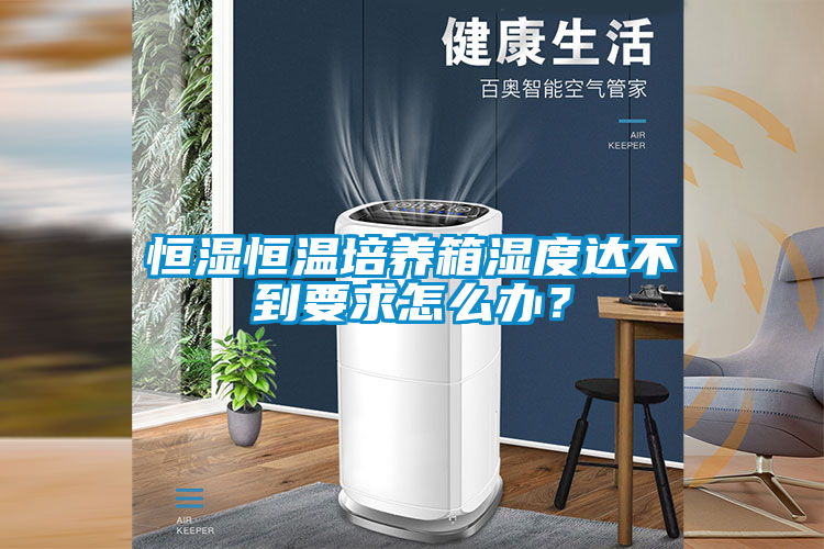恒湿恒温培养箱湿度达不到要求怎么办？