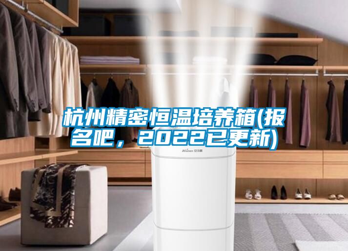 杭州精密恒温培养箱(报名吧，2022已更新)