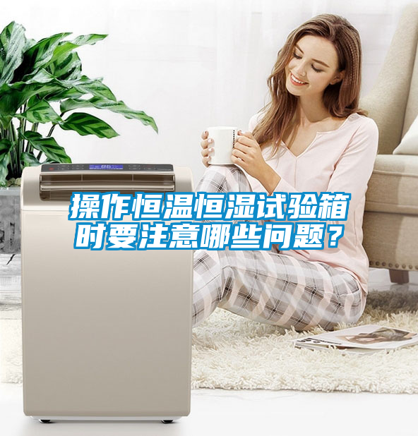 操作恒温恒湿试验箱时要注意哪些问题？