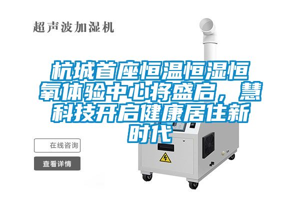杭城首座恒温恒湿恒氧体验中心将盛启，慧科技开启健康居住新时代