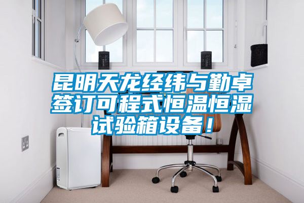 昆明天龙经纬与勤卓签订可程式恒温恒湿试验箱设备！