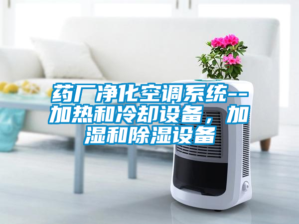 药厂净化空调系统--加热和冷却设备，加湿和除湿设备