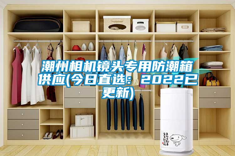 潮州相机镜头专用防潮箱供应(今日直选：2022已更新)