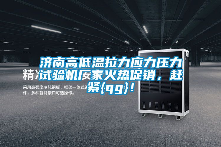 济南高低温拉力应力压力试验机厂家火热促销，赶紧{qg}！