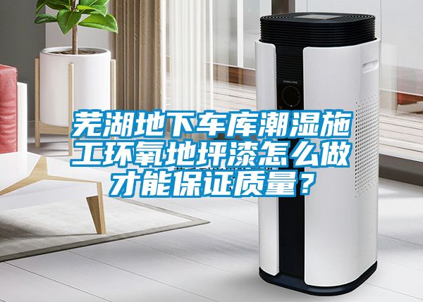 芜湖地下车库潮湿施工环氧地坪漆怎么做才能保证质量？
