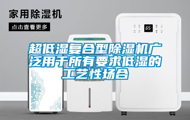 超低湿复合型91抖音免费看片广泛用于所有要求低湿的工艺性场合